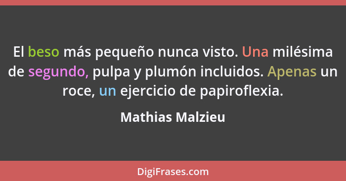 El beso más pequeño nunca visto. Una milésima de segundo, pulpa y plumón incluidos. Apenas un roce, un ejercicio de papiroflexia.... - Mathias Malzieu