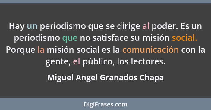 Hay un periodismo que se dirige al poder. Es un periodismo que no satisface su misión social. Porque la misión social es... - Miguel Angel Granados Chapa