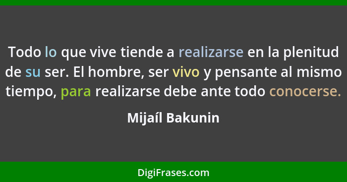 Todo lo que vive tiende a realizarse en la plenitud de su ser. El hombre, ser vivo y pensante al mismo tiempo, para realizarse debe a... - Mijaíl Bakunin