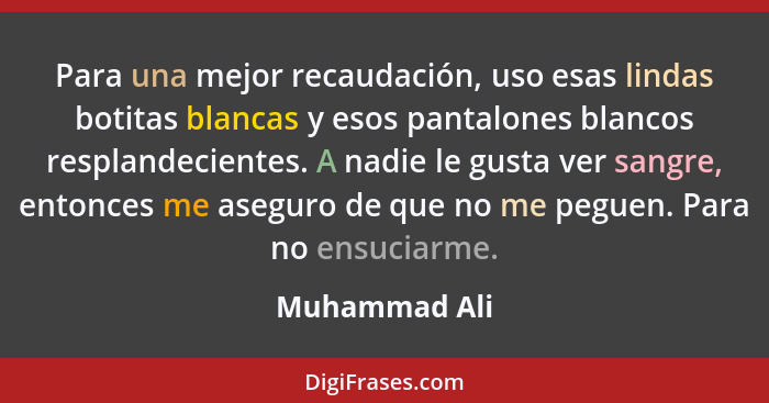 Para una mejor recaudación, uso esas lindas botitas blancas y esos pantalones blancos resplandecientes. A nadie le gusta ver sangre, en... - Muhammad Ali