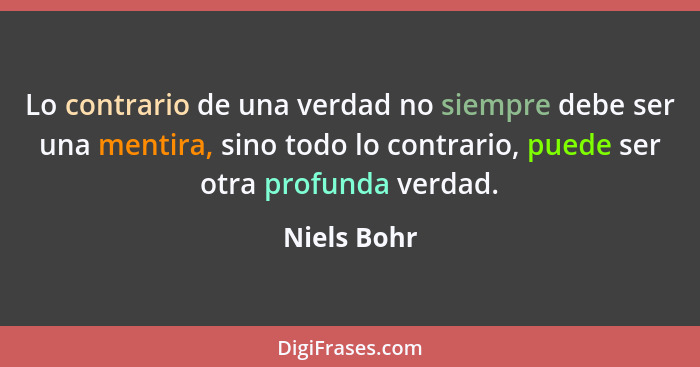 Lo contrario de una verdad no siempre debe ser una mentira, sino todo lo contrario, puede ser otra profunda verdad.... - Niels Bohr