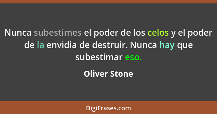 Nunca subestimes el poder de los celos y el poder de la envidia de destruir. Nunca hay que subestimar eso.... - Oliver Stone