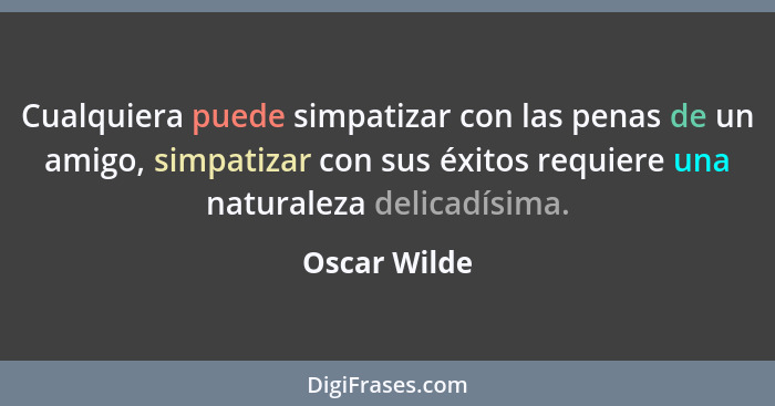Cualquiera puede simpatizar con las penas de un amigo, simpatizar con sus éxitos requiere una naturaleza delicadísima.... - Oscar Wilde