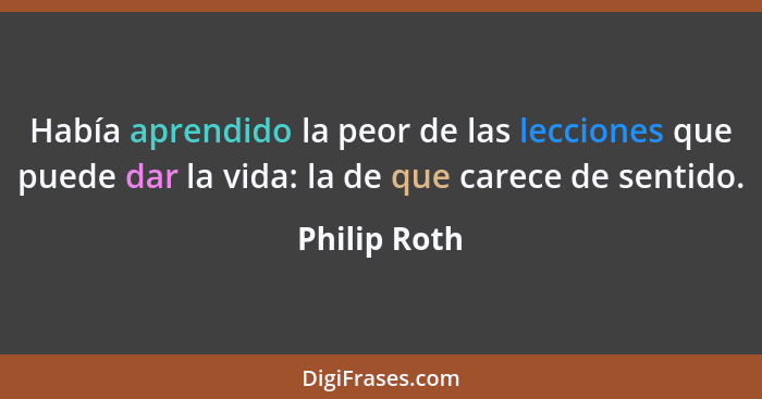 Había aprendido la peor de las lecciones que puede dar la vida: la de que carece de sentido.... - Philip Roth