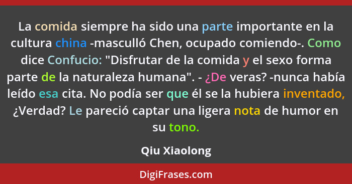 La comida siempre ha sido una parte importante en la cultura china -masculló Chen, ocupado comiendo-. Como dice Confucio: "Disfrutar de... - Qiu Xiaolong