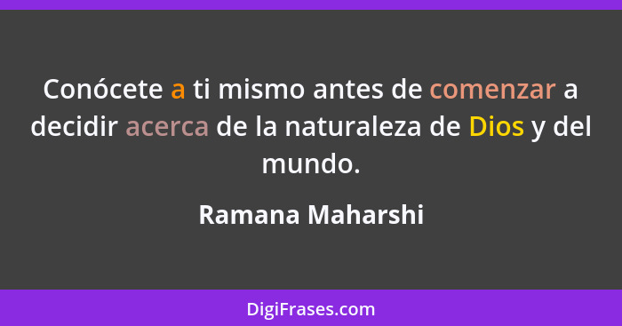 Conócete a ti mismo antes de comenzar a decidir acerca de la naturaleza de Dios y del mundo.... - Ramana Maharshi