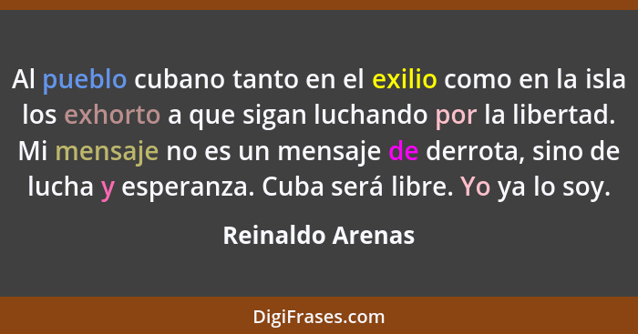 Al pueblo cubano tanto en el exilio como en la isla los exhorto a que sigan luchando por la libertad. Mi mensaje no es un mensaje de... - Reinaldo Arenas