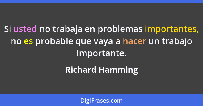Si usted no trabaja en problemas importantes, no es probable que vaya a hacer un trabajo importante.... - Richard Hamming