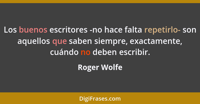 Los buenos escritores -no hace falta repetirlo- son aquellos que saben siempre, exactamente, cuándo no deben escribir.... - Roger Wolfe