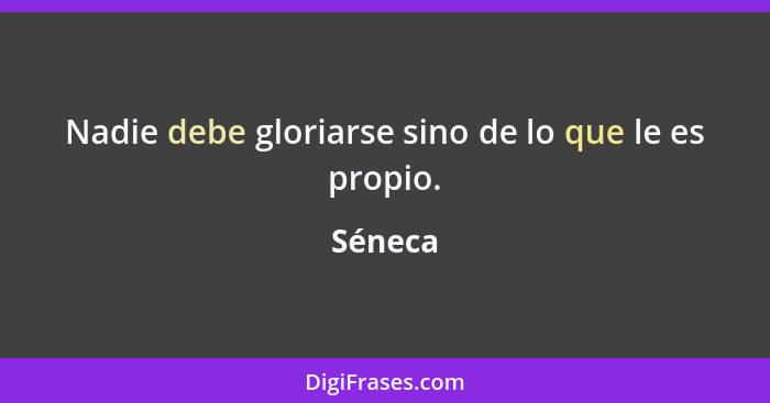 Nadie debe gloriarse sino de lo que le es propio.... - Séneca