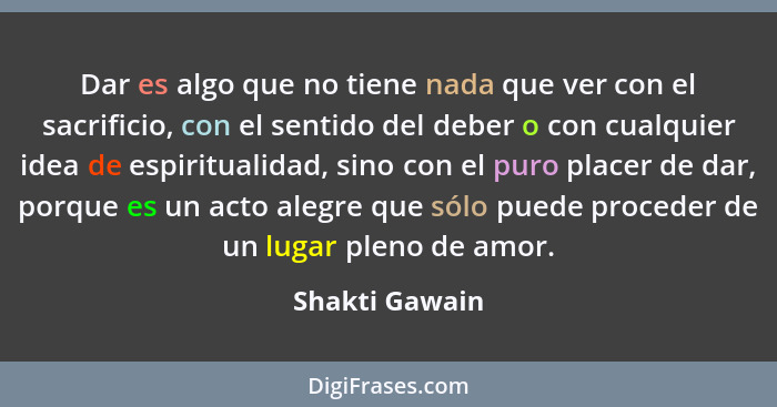 Dar es algo que no tiene nada que ver con el sacrificio, con el sentido del deber o con cualquier idea de espiritualidad, sino con el... - Shakti Gawain