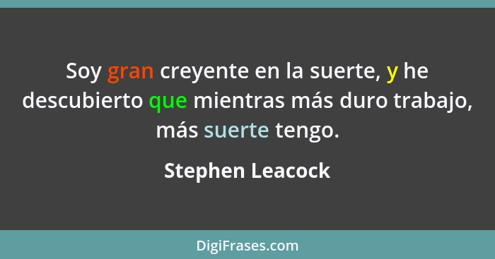 Soy gran creyente en la suerte, y he descubierto que mientras más duro trabajo, más suerte tengo.... - Stephen Leacock