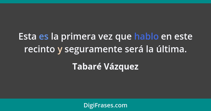 Esta es la primera vez que hablo en este recinto y seguramente será la última.... - Tabaré Vázquez