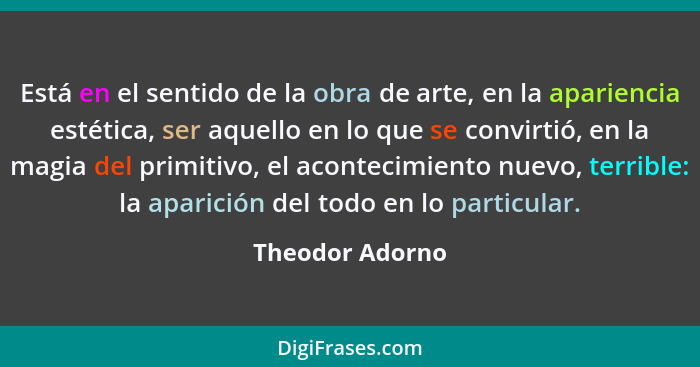 Está en el sentido de la obra de arte, en la apariencia estética, ser aquello en lo que se convirtió, en la magia del primitivo, el a... - Theodor Adorno