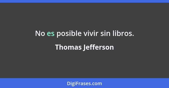 No es posible vivir sin libros.... - Thomas Jefferson