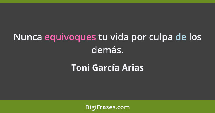 Nunca equivoques tu vida por culpa de los demás.... - Toni García Arias