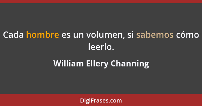 Cada hombre es un volumen, si sabemos cómo leerlo.... - William Ellery Channing
