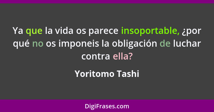 Ya que la vida os parece insoportable, ¿por qué no os imponeis la obligación de luchar contra ella?... - Yoritomo Tashi