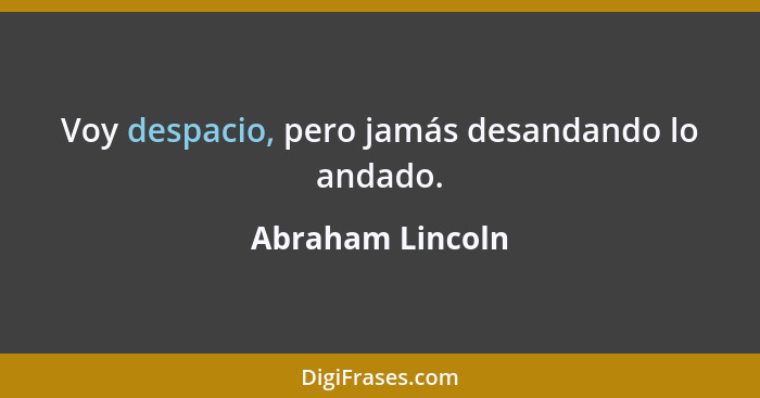 Voy despacio, pero jamás desandando lo andado.... - Abraham Lincoln