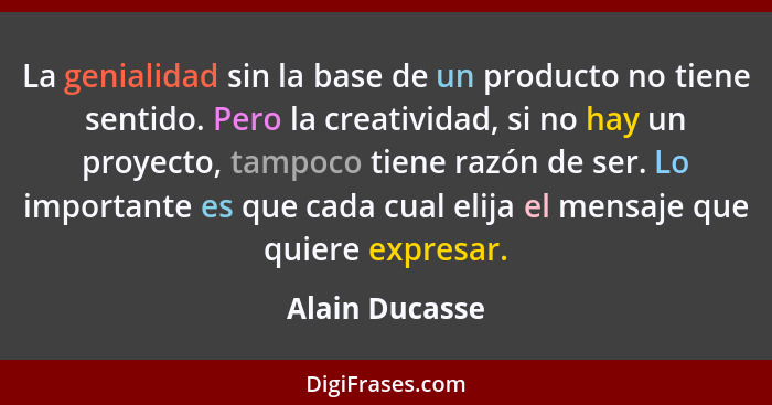 La genialidad sin la base de un producto no tiene sentido. Pero la creatividad, si no hay un proyecto, tampoco tiene razón de ser. Lo... - Alain Ducasse