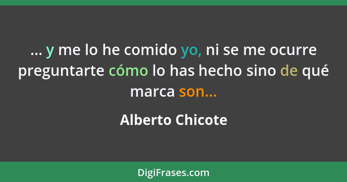 ... y me lo he comido yo, ni se me ocurre preguntarte cómo lo has hecho sino de qué marca son...... - Alberto Chicote