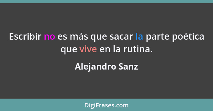 Escribir no es más que sacar la parte poética que vive en la rutina.... - Alejandro Sanz