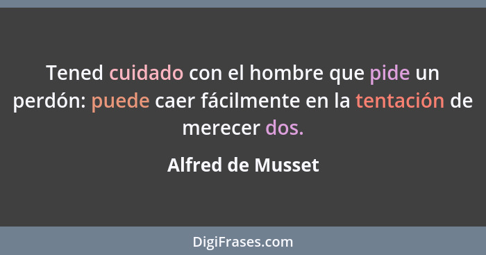 Tened cuidado con el hombre que pide un perdón: puede caer fácilmente en la tentación de merecer dos.... - Alfred de Musset