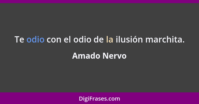 Te odio con el odio de la ilusión marchita.... - Amado Nervo