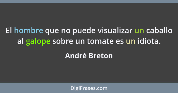 El hombre que no puede visualizar un caballo al galope sobre un tomate es un idiota.... - André Breton