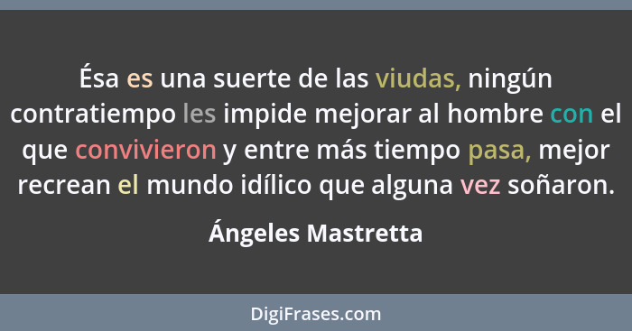 Ésa es una suerte de las viudas, ningún contratiempo les impide mejorar al hombre con el que convivieron y entre más tiempo pasa,... - Ángeles Mastretta