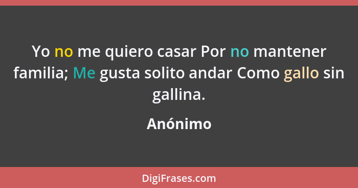 Yo no me quiero casar Por no mantener familia; Me gusta solito andar Como gallo sin gallina.... - Anónimo