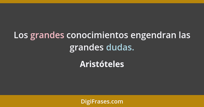 Los grandes conocimientos engendran las grandes dudas.... - Aristóteles