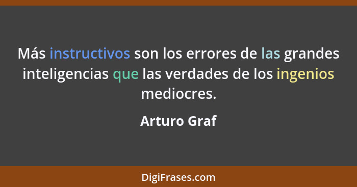 Más instructivos son los errores de las grandes inteligencias que las verdades de los ingenios mediocres.... - Arturo Graf