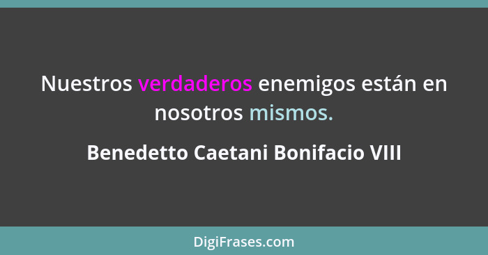 Nuestros verdaderos enemigos están en nosotros mismos.... - Benedetto Caetani Bonifacio VIII