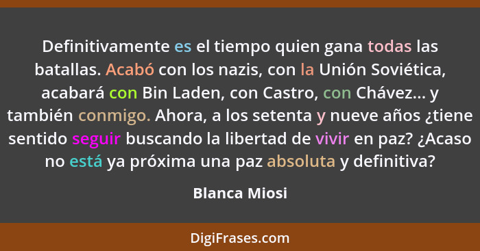 Definitivamente es el tiempo quien gana todas las batallas. Acabó con los nazis, con la Unión Soviética, acabará con Bin Laden, con Cas... - Blanca Miosi