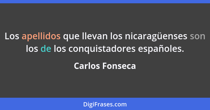 Los apellidos que llevan los nicaragüenses son los de los conquistadores españoles.... - Carlos Fonseca