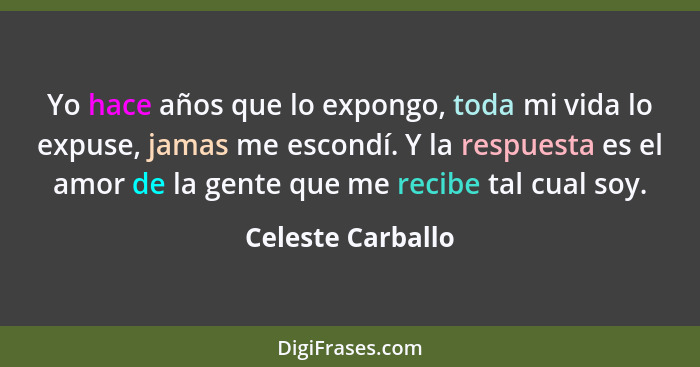 Yo hace años que lo expongo, toda mi vida lo expuse, jamas me escondí. Y la respuesta es el amor de la gente que me recibe tal cual... - Celeste Carballo