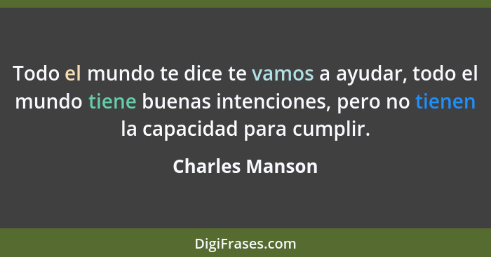 Todo el mundo te dice te vamos a ayudar, todo el mundo tiene buenas intenciones, pero no tienen la capacidad para cumplir.... - Charles Manson