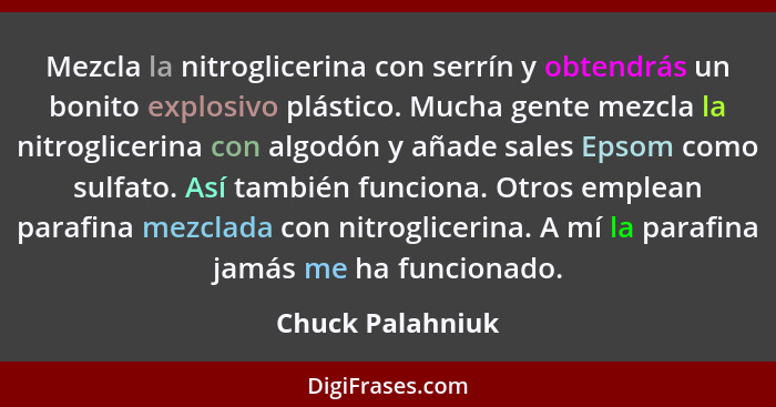 Mezcla la nitroglicerina con serrín y obtendrás un bonito explosivo plástico. Mucha gente mezcla la nitroglicerina con algodón y aña... - Chuck Palahniuk