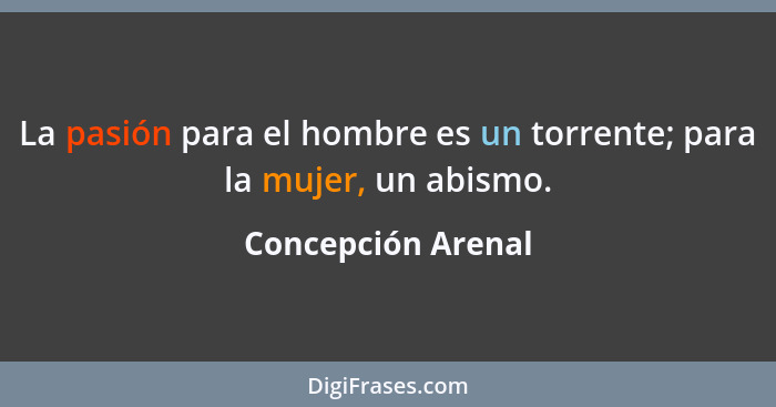 La pasión para el hombre es un torrente; para la mujer, un abismo.... - Concepción Arenal