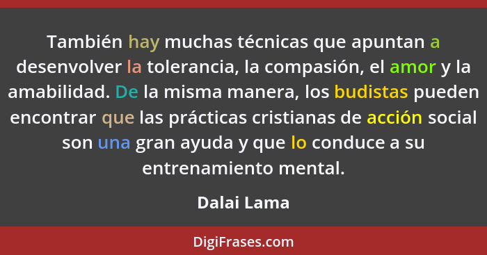 También hay muchas técnicas que apuntan a desenvolver la tolerancia, la compasión, el amor y la amabilidad. De la misma manera, los budis... - Dalai Lama