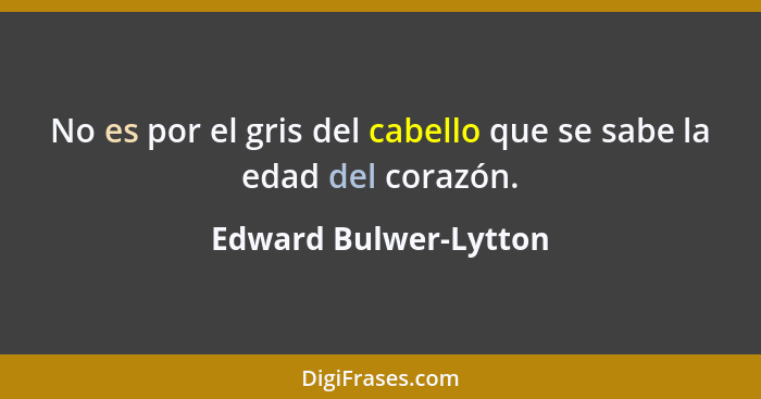 No es por el gris del cabello que se sabe la edad del corazón.... - Edward Bulwer-Lytton