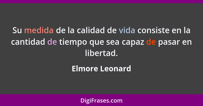 Su medida de la calidad de vida consiste en la cantidad de tiempo que sea capaz de pasar en libertad.... - Elmore Leonard