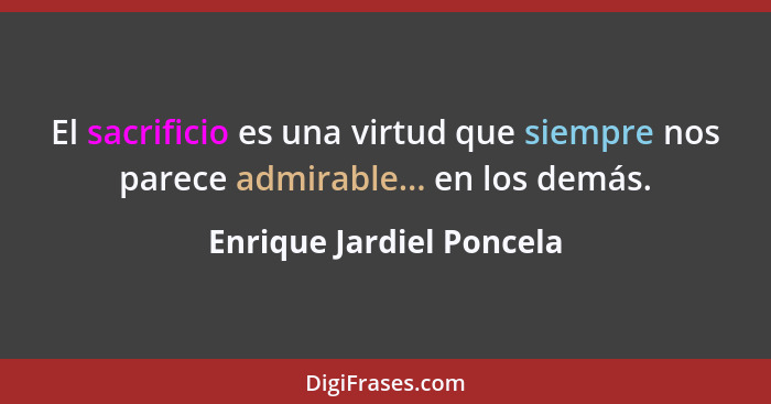 El sacrificio es una virtud que siempre nos parece admirable... en los demás.... - Enrique Jardiel Poncela