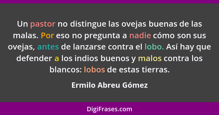 Un pastor no distingue las ovejas buenas de las malas. Por eso no pregunta a nadie cómo son sus ovejas, antes de lanzarse contra... - Ermilo Abreu Gómez