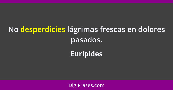 No desperdicies lágrimas frescas en dolores pasados.... - Eurípides