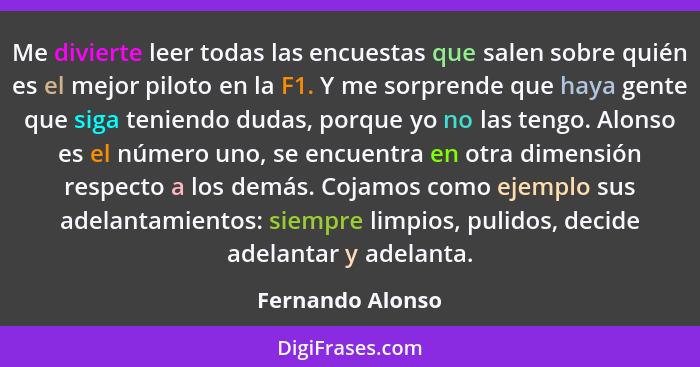 Me divierte leer todas las encuestas que salen sobre quién es el mejor piloto en la F1. Y me sorprende que haya gente que siga tenie... - Fernando Alonso