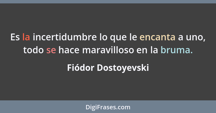 Es la incertidumbre lo que le encanta a uno, todo se hace maravilloso en la bruma.... - Fiódor Dostoyevski