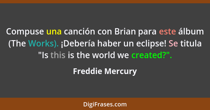 Compuse una canción con Brian para este álbum (The Works). ¡Debería haber un eclipse! Se titula "Is this is the world we created?".... - Freddie Mercury