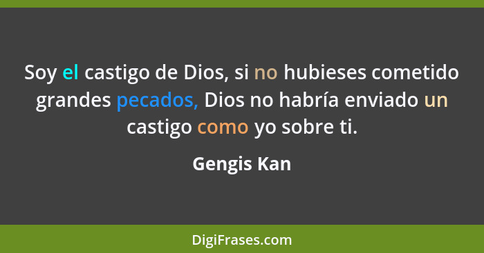 Soy el castigo de Dios, si no hubieses cometido grandes pecados, Dios no habría enviado un castigo como yo sobre ti.... - Gengis Kan